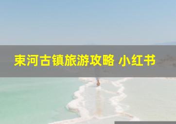 束河古镇旅游攻略 小红书